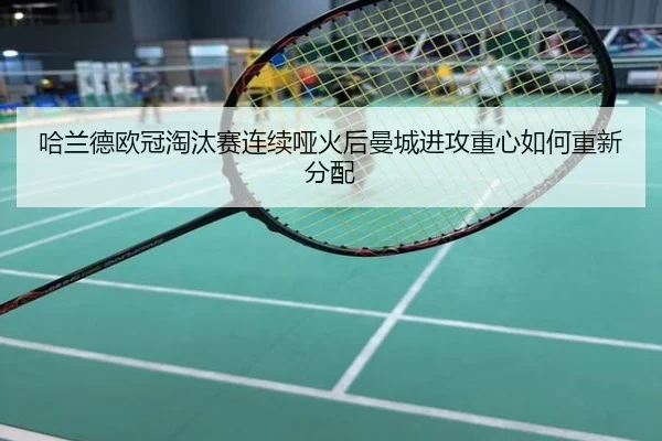 哈兰德欧冠淘汰赛连续哑火后曼城进攻重心如何重新分配