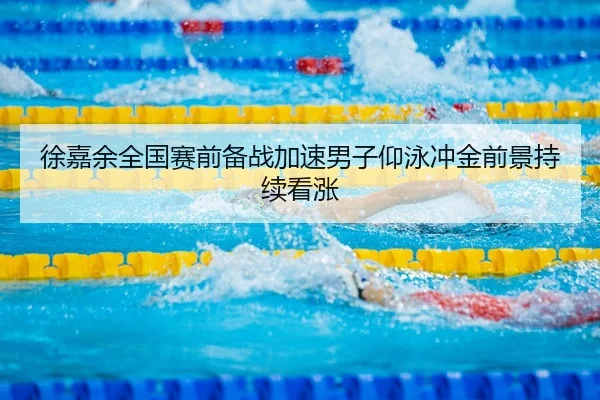 徐嘉余全国赛前备战加速男子仰泳冲金前景持续看涨